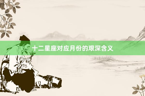 十二星座对应月份的艰深含义
