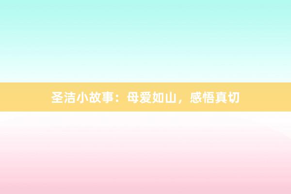 圣洁小故事：母爱如山，感悟真切