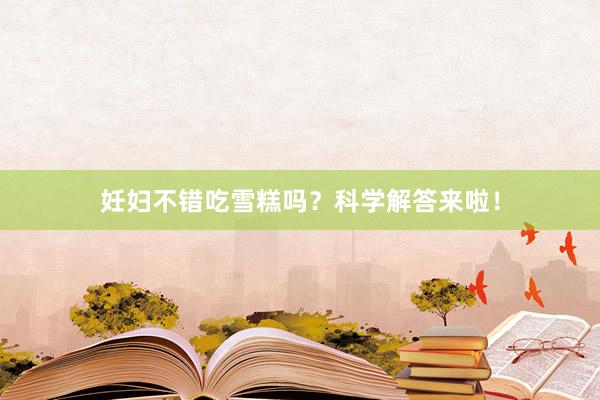 妊妇不错吃雪糕吗？科学解答来啦！