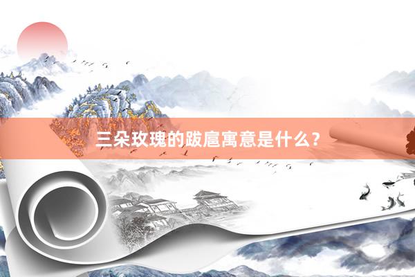 三朵玫瑰的跋扈寓意是什么？